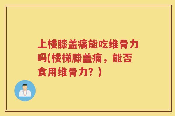 上楼膝盖痛能吃维骨力吗(楼梯膝盖痛，能否食用维骨力？)