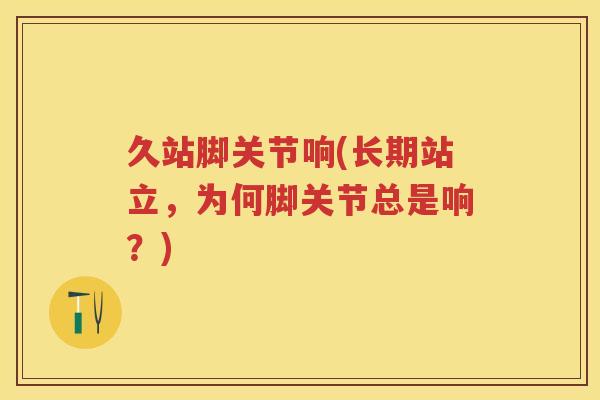 久站脚关节响(长期站立,为何脚关节总是响?) 久站脚关节响(长期站立,为何脚关节总是响?)
