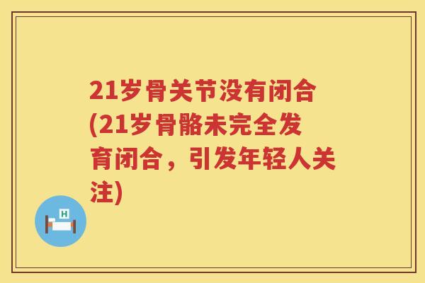 21岁骨关节没有闭合(21岁骨骼未完全发育闭合,引发年轻人关注) 21岁骨关节没有闭合(21岁骨骼未完全发育闭合,引发年轻人关注)