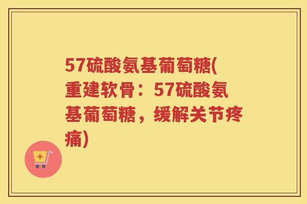 57硫酸氨基葡萄糖(重建软骨：57硫酸氨基葡萄糖，缓解关节)