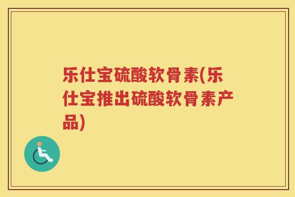 乐仕宝硫酸软骨素(乐仕宝推出硫酸软骨素产品)