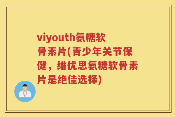viyouth氨糖软骨素片(青少年关节保健,维优思氨糖软骨素片是绝佳选择) viyouth氨糖软骨素片(青少年关节保健,维优思氨糖软骨素片是绝佳选择)