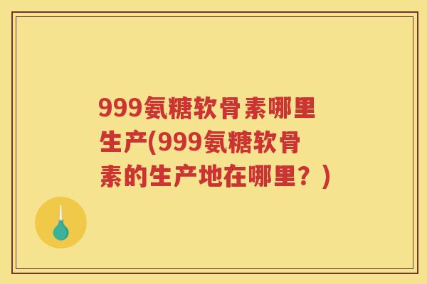 999氨糖软骨素哪里生产(999氨糖软骨素的生产地在哪里？)