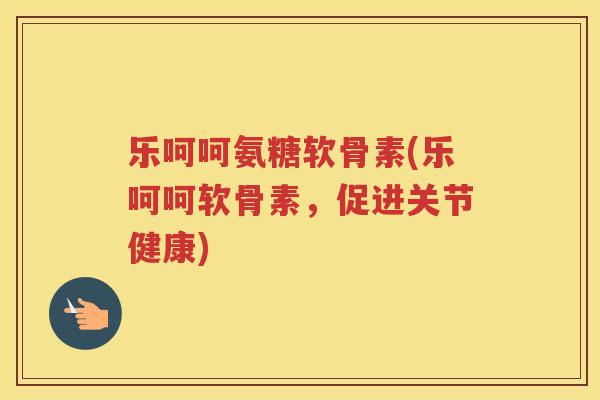 乐呵呵氨糖软骨素(乐呵呵软骨素,促进关节健康) 乐呵呵氨糖软骨素(乐呵呵软骨素,促进关节健康)