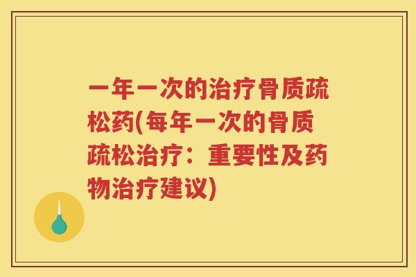 一年一次的药(每年一次的:重要性及建议) 一年一次的药(每年一次的:重要性及建议)