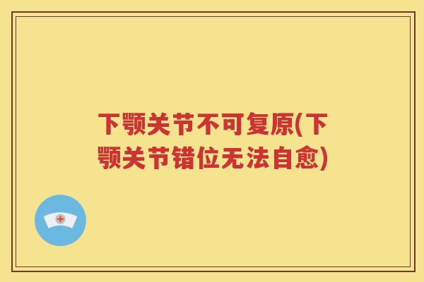 下颚关节不可复原(下颚关节错位无法自愈) 下颚关节不可复原(下颚关节错位无法自愈)
