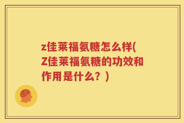 z佳莱福氨糖怎么样(Z佳莱福氨糖的功效和作用是什么?) z佳莱福氨糖怎么样(Z佳莱福氨糖的功效和作用是什么?)