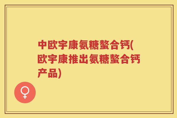 中欧宇康氨糖螯合钙(欧宇康推出氨糖螯合钙产品) 中欧宇康氨糖螯合钙(欧宇康推出氨糖螯合钙产品)