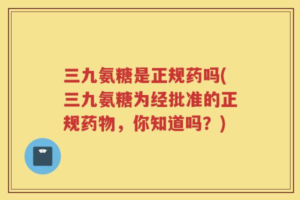 三九氨糖是正规药吗(三九氨糖为经批准的正规，你知道吗？)
