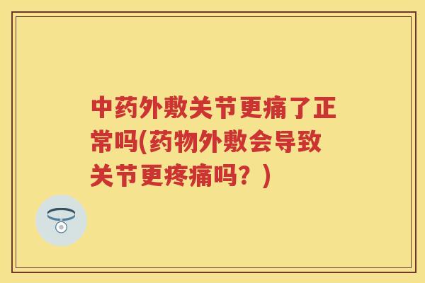 外敷关节更痛了正常吗(外敷会导致关节更吗?) 外敷关节更痛了正常吗(外敷会导致关节更吗?)