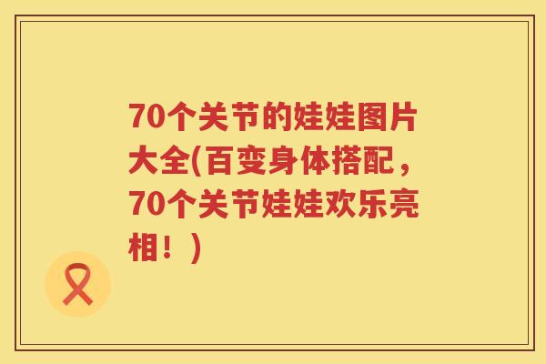 70个关节的娃娃图片大全(百变身体搭配,70个关节娃娃欢乐亮相!) 70个关节的娃娃图片大全(百变身体搭配,70个关节娃娃欢乐亮相!)