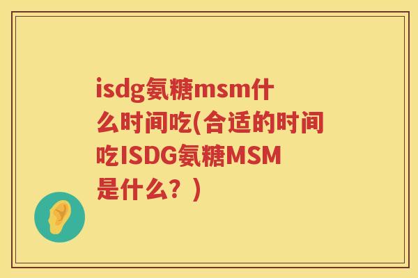 isdg氨糖msm什么时间吃(合适的时间吃ISDG氨糖MSM是什么?) isdg氨糖msm什么时间吃(合适的时间吃ISDG氨糖MSM是什么?)