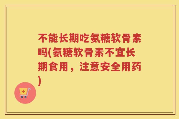 不能长期吃氨糖软骨素吗(氨糖软骨素不宜长期食用，注意安全用药)