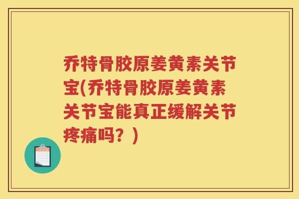乔特骨胶原姜黄素关节宝(乔特骨胶原姜黄素关节宝能真正缓解关节吗？)
