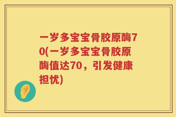 一岁多宝宝骨胶原酶70(一岁多宝宝骨胶原酶值达70，引发健康担忧)