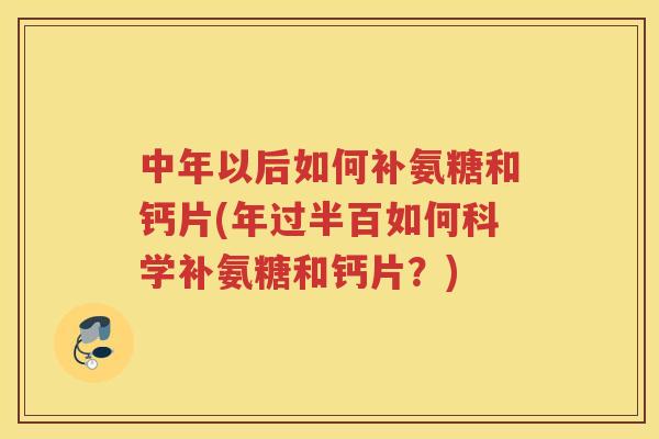 中年以后如何补氨糖和钙片(年过半百如何科学补氨糖和钙片?) 中年以后如何补氨糖和钙片(年过半百如何科学补氨糖和钙片?)