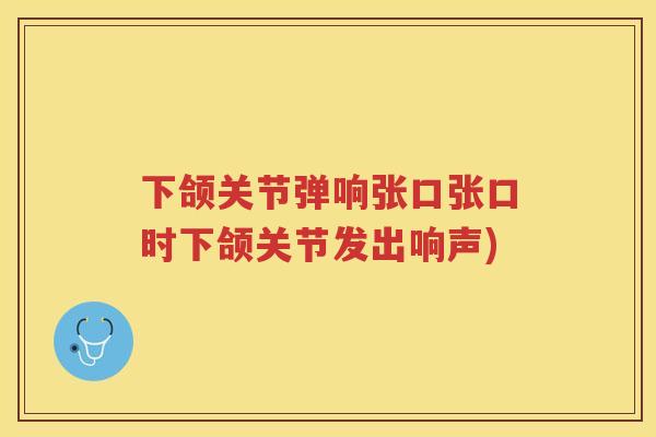 下颌关节弹响张口张口时下颌关节发出响声) 下颌关节弹响张口张口时下颌关节发出响声)