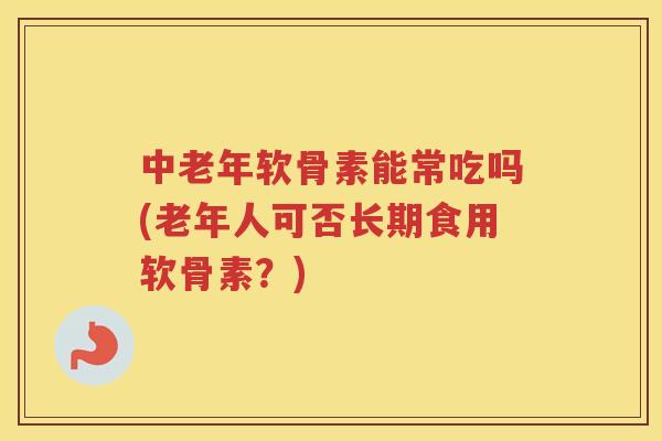 中老年软骨素能常吃吗(老年人可否长期食用软骨素?) 中老年软骨素能常吃吗(老年人可否长期食用软骨素?)
