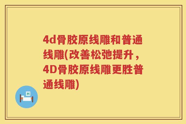 4d骨胶原线雕和普通线雕(改善松弛提升,4D骨胶原线雕更胜普通线雕) 4d骨胶原线雕和普通线雕(改善松弛提升,4D骨胶原线雕更胜普通线雕)
