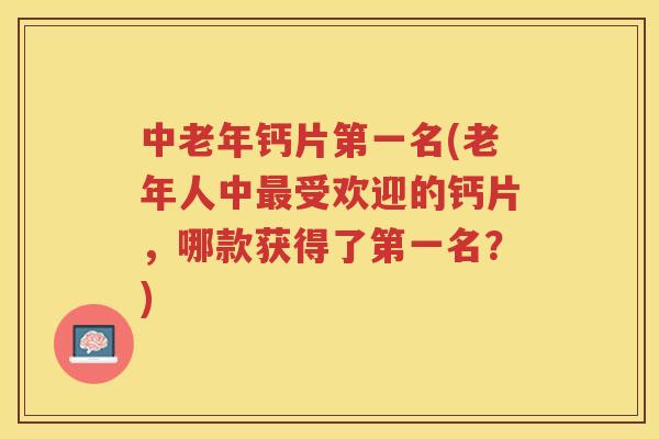 中老年钙片第一名(老年人中受欢迎的钙片,哪款获得了第一名?) 中老年钙片第一名(老年人中受欢迎的钙片,哪款获得了第一名?)