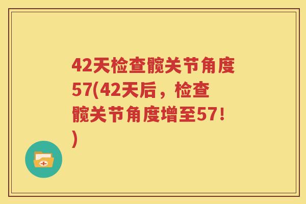 42天检查髋关节角度57(42天后,检查髋关节角度增至57!) 42天检查髋关节角度57(42天后,检查髋关节角度增至57!)