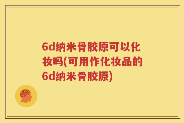6d纳米骨胶原可以化妆吗(可用作化妆品的6d纳米骨胶原) 6d纳米骨胶原可以化妆吗(可用作化妆品的6d纳米骨胶原)