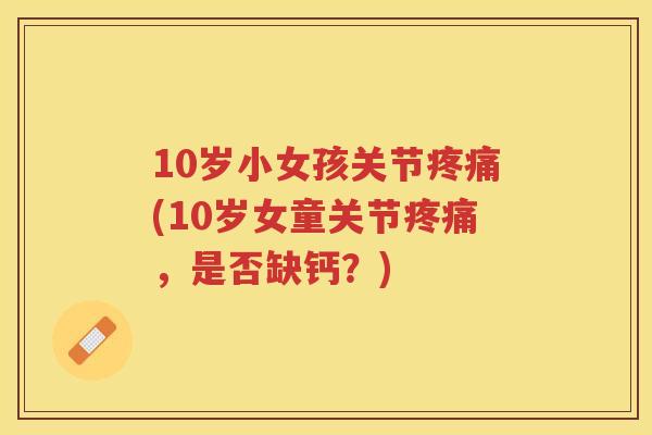 10岁小女孩关节(10岁女童关节,是否缺钙?) 10岁小女孩关节(10岁女童关节,是否缺钙?)