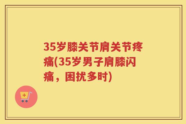 35岁膝关节肩关节(35岁男子肩膝闪痛，困扰多时)