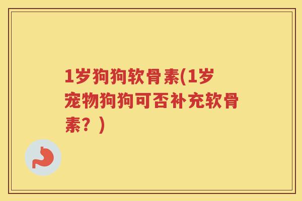 1岁狗狗软骨素(1岁宠物狗狗可否补充软骨素？)