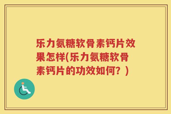 乐力氨糖软骨素钙片效果怎样(乐力氨糖软骨素钙片的功效如何?) 乐力氨糖软骨素钙片效果怎样(乐力氨糖软骨素钙片的功效如何?)