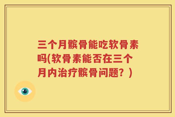 三个月髌骨能吃软骨素吗(软骨素能否在三个月内髌骨问题？)