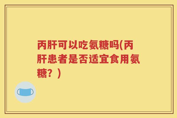 丙可以吃氨糖吗(丙患者是否适宜食用氨糖?) 丙可以吃氨糖吗(丙患者是否适宜食用氨糖?)