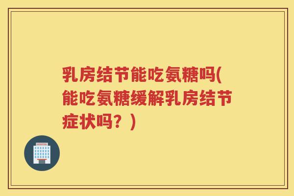 乳房结节能吃氨糖吗(能吃氨糖缓解乳房结节症状吗？)