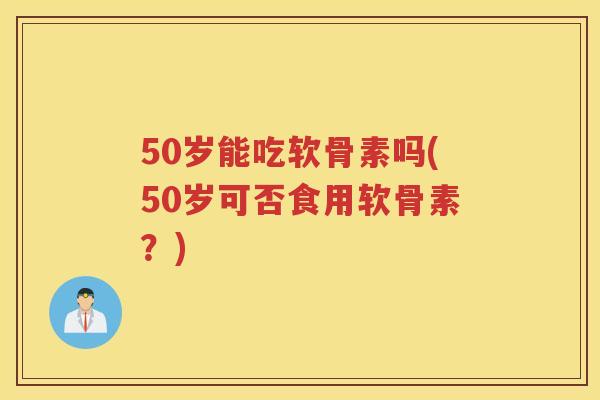 50岁能吃软骨素吗(50岁可否食用软骨素?) 50岁能吃软骨素吗(50岁可否食用软骨素?)