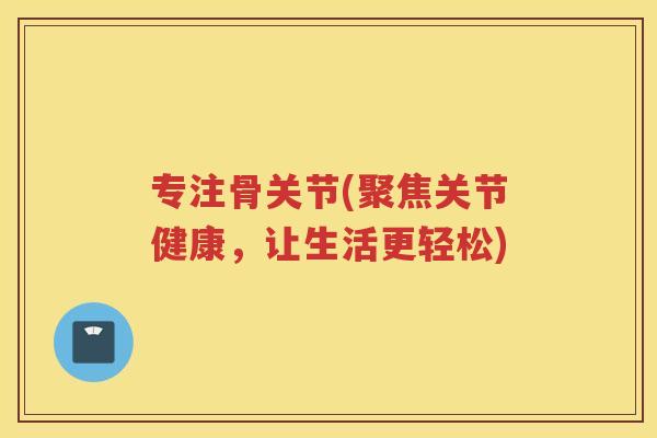 专注骨关节(聚焦关节健康,让生活更轻松) 专注骨关节(聚焦关节健康,让生活更轻松)