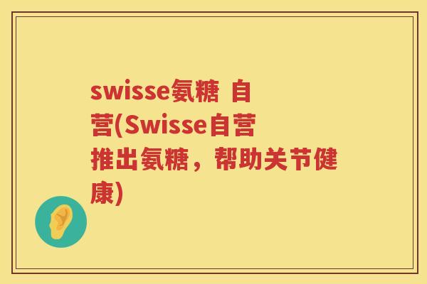 swisse氨糖 自营(Swisse自营推出氨糖,帮助关节健康) swisse氨糖 自营(Swisse自营推出氨糖,帮助关节健康)