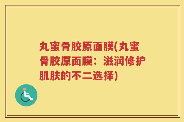 丸蜜骨胶原面膜(丸蜜骨胶原面膜:滋润修护的不二选择) 丸蜜骨胶原面膜(丸蜜骨胶原面膜:滋润修护的不二选择)