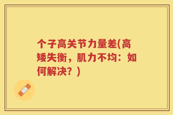 个子高关节力量差(高矮失衡,肌力不均:如何解决?) 个子高关节力量差(高矮失衡,肌力不均:如何解决?)