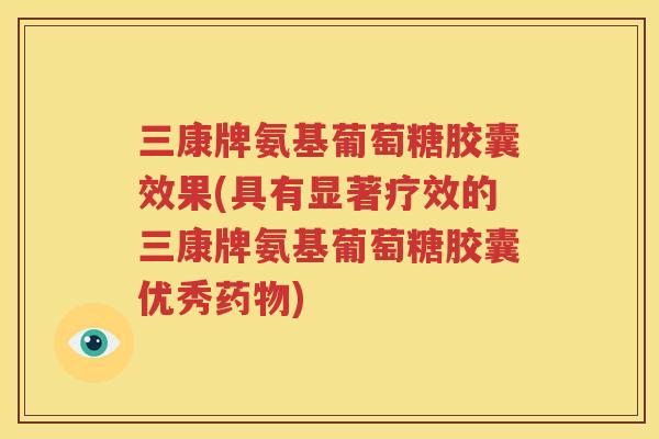三康牌氨基葡萄糖胶囊效果(具有显著疗效的三康牌氨基葡萄糖胶囊优秀)