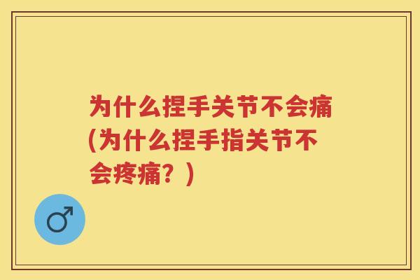 为什么捏手关节不会痛(为什么捏手指关节不会?) 为什么捏手关节不会痛(为什么捏手指关节不会?)
