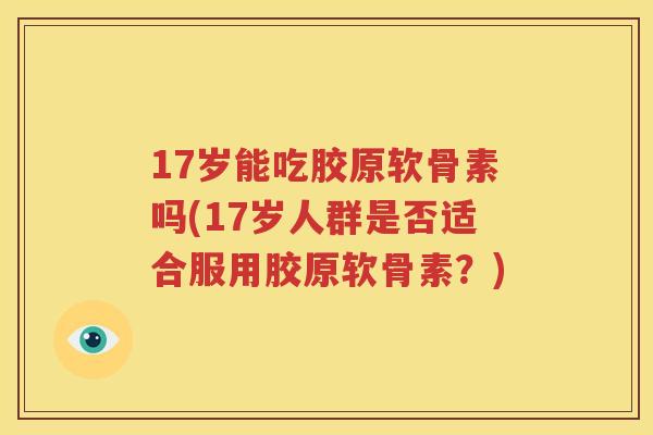 17岁能吃胶原软骨素吗(17岁人群是否适合服用胶原软骨素?) 17岁能吃胶原软骨素吗(17岁人群是否适合服用胶原软骨素?)