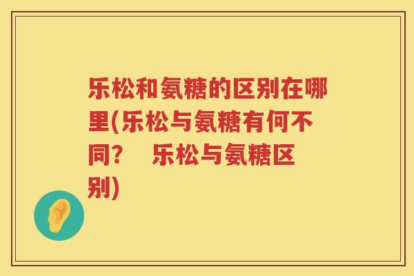 乐松和氨糖的区别在哪里(乐松与氨糖有何不同? 乐松与氨糖区别) 乐松和氨糖的区别在哪里(乐松与氨糖有何不同? 乐松与氨糖区别)