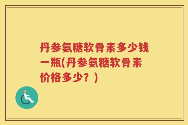 丹参氨糖软骨素多少钱一瓶(丹参氨糖软骨素价格多少?) 丹参氨糖软骨素多少钱一瓶(丹参氨糖软骨素价格多少?)