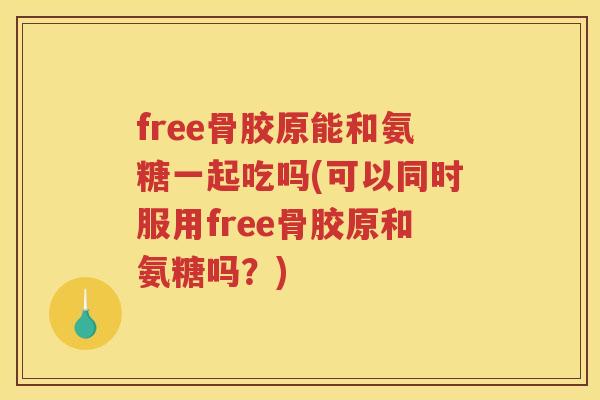 free骨胶原能和氨糖一起吃吗(可以同时服用free骨胶原和氨糖吗？)