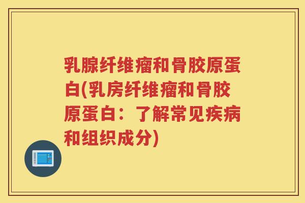 乳腺纤维瘤和骨胶原蛋白(乳房纤维瘤和骨胶原蛋白:了解常见和组织成分) 乳腺纤维瘤和骨胶原蛋白(乳房纤维瘤和骨胶原蛋白:了解常见和组织成分)