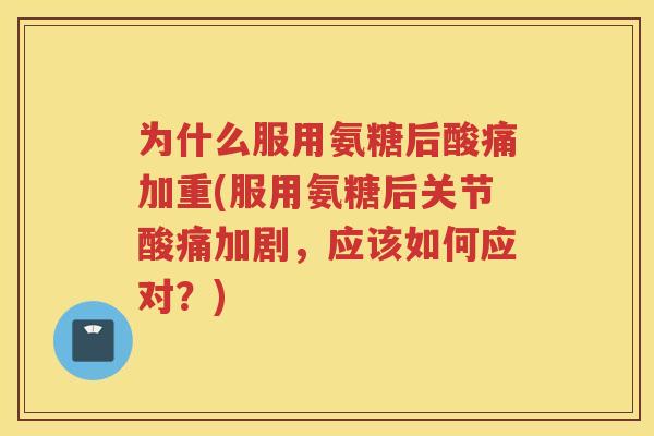 为什么服用氨糖后酸痛加重(服用氨糖后关节酸痛加剧,应该如何应对?) 为什么服用氨糖后酸痛加重(服用氨糖后关节酸痛加剧,应该如何应对?)