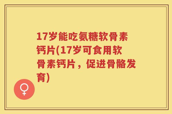 17岁能吃氨糖软骨素钙片(17岁可食用软骨素钙片，促进骨骼发育)