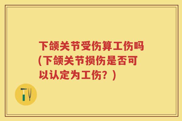 下颌关节受伤算工伤吗(下颌关节损伤是否可以认定为工伤？)