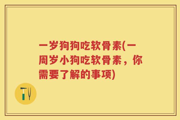 一岁狗狗吃软骨素(一周岁小狗吃软骨素，你需要了解的事项)