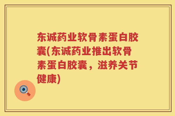 东诚药业软骨素蛋白胶囊(东诚药业推出软骨素蛋白胶囊,滋养关节健康) 东诚药业软骨素蛋白胶囊(东诚药业推出软骨素蛋白胶囊,滋养关节健康)